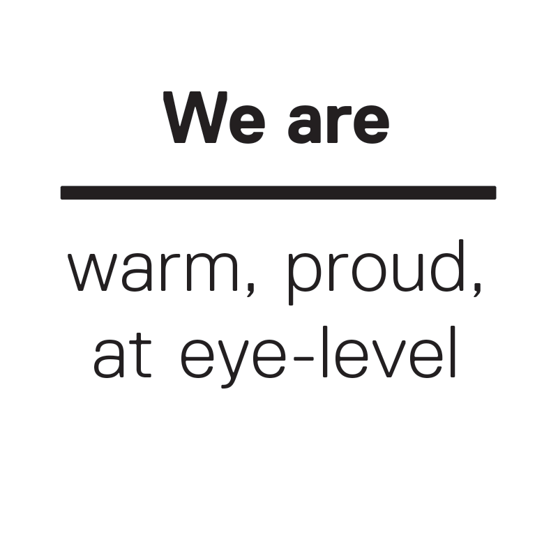 We are warm, proud, at eye-level
